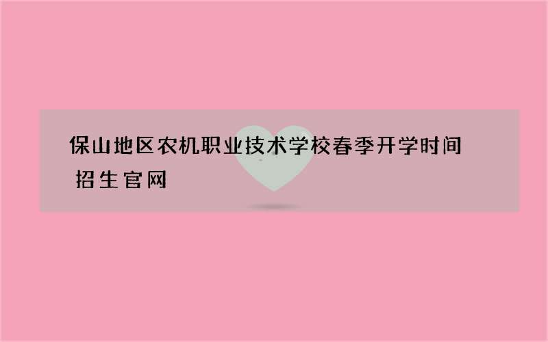 保山地区农机职业技术学校春季开学时间 招生官网